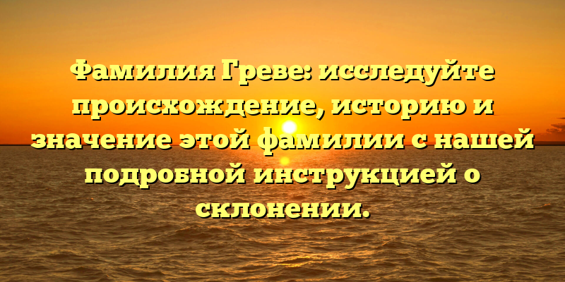 Фамилия Греве: исследуйте происхождение, историю и значение этой фамилии с нашей подробной инструкцией о склонении.
