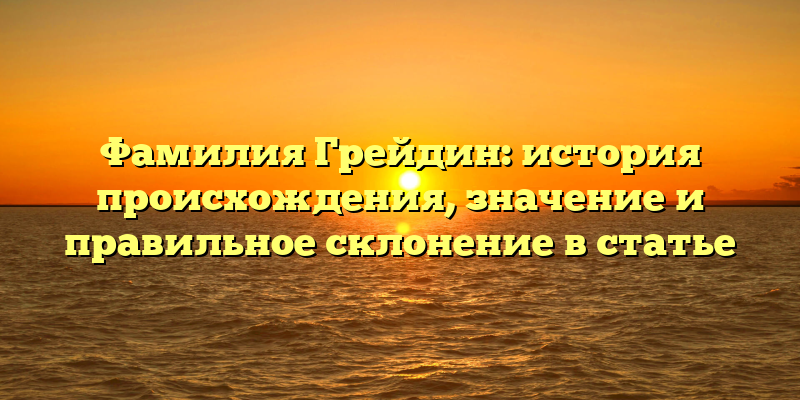 Фамилия Грейдин: история происхождения, значение и правильное склонение в статье