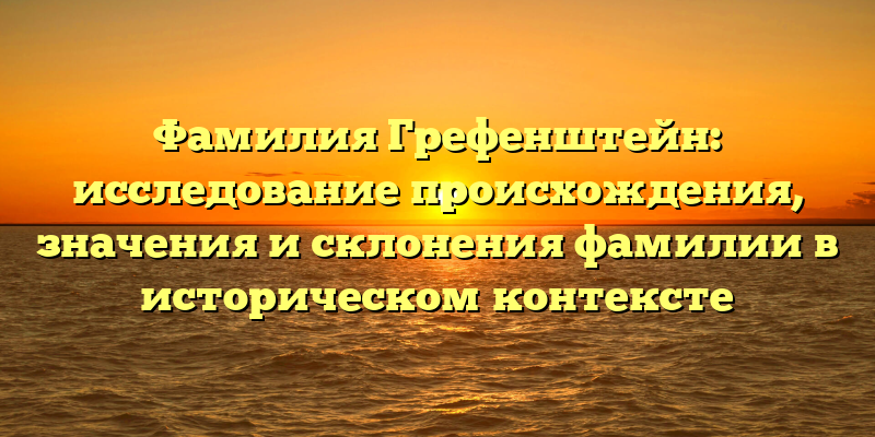 Фамилия Грефенштейн: исследование происхождения, значения и склонения фамилии в историческом контексте