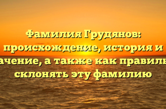 Фамилия Грудянов: происхождение, история и значение, а также как правильно склонять эту фамилию