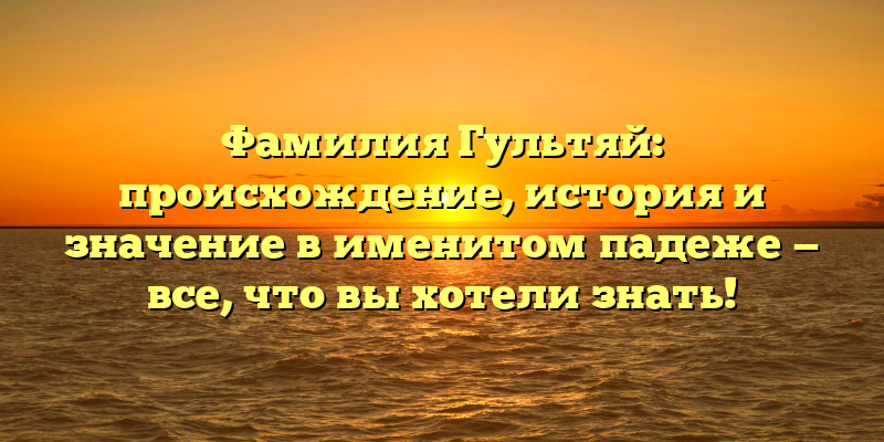 Фамилия Гультяй: происхождение, история и значение в именитом падеже — все, что вы хотели знать!