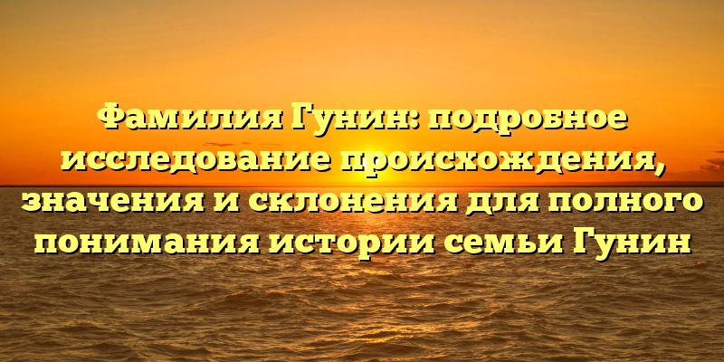 Фамилия Гунин: подробное исследование происхождения, значения и склонения для полного понимания истории семьи Гунин
