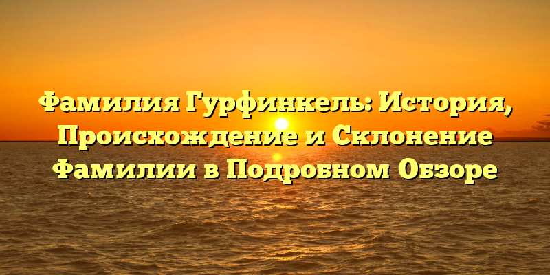 Фамилия Гурфинкель: История, Происхождение и Склонение Фамилии в Подробном Обзоре