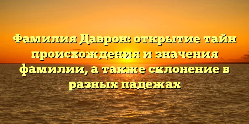 Фамилия Даврон: открытие тайн происхождения и значения фамилии, а также склонение в разных падежах Фамилия Даврон: открытие тайн происхождения и значения фамилии, а также склонение в разных падежах