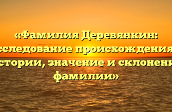 «Фамилия Деревянкин: исследование происхождения и истории, значение и склонение фамилии»