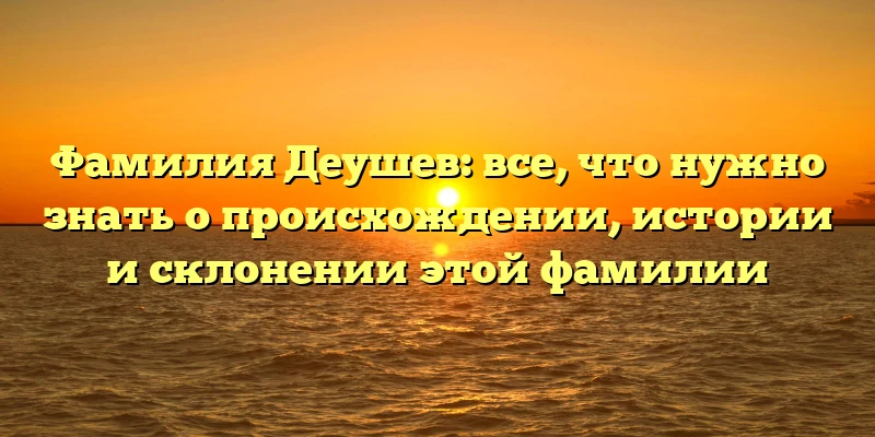Фамилия Деушев: все, что нужно знать о происхождении, истории и склонении этой фамилии Фамилия Деушев: все, что нужно знать о происхождении, истории и склонении этой фамилии
