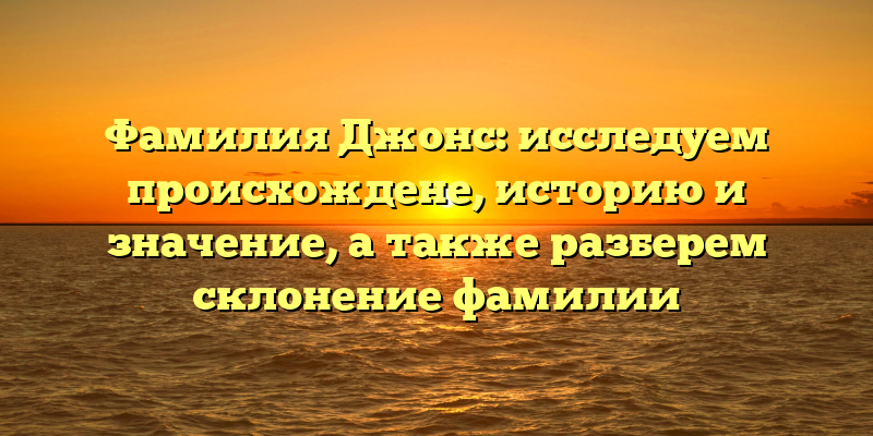 Фамилия Джонс: исследуем происхождене, историю и значение, а также разберем склонение фамилии