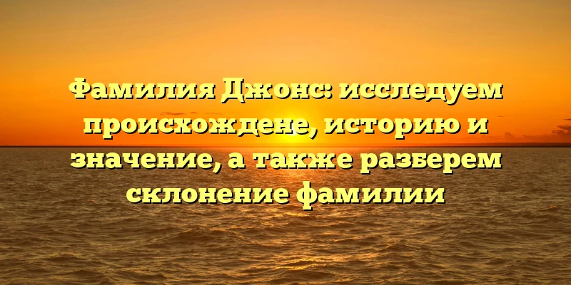 Фамилия Джонс: исследуем происхождене, историю и значение, а также разберем склонение фамилии Фамилия Джонс: исследуем происхождене, историю и значение, а также разберем склонение фамилии