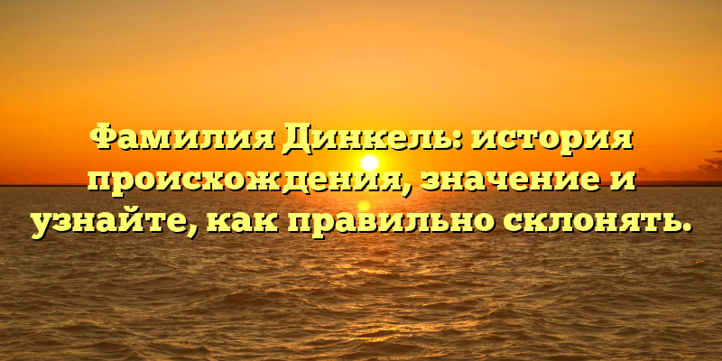 Фамилия Динкель: история происхождения, значение и узнайте, как правильно склонять.
