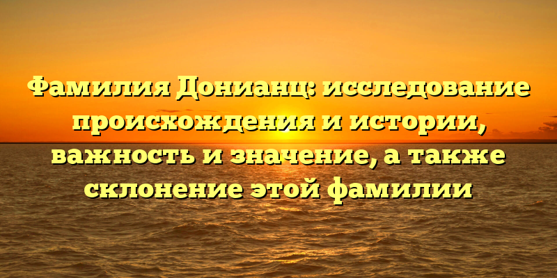 Фамилия Донианц: исследование происхождения и истории, важность и значение, а также склонение этой фамилии