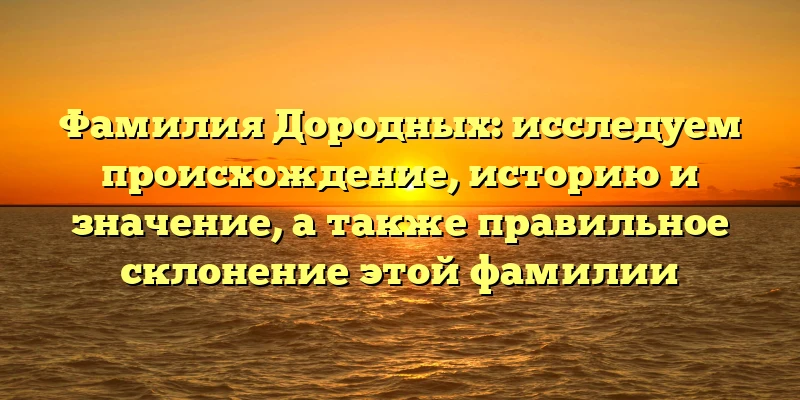 Фамилия Дородных: исследуем происхождение, историю и значение, а также правильное склонение этой фамилии
