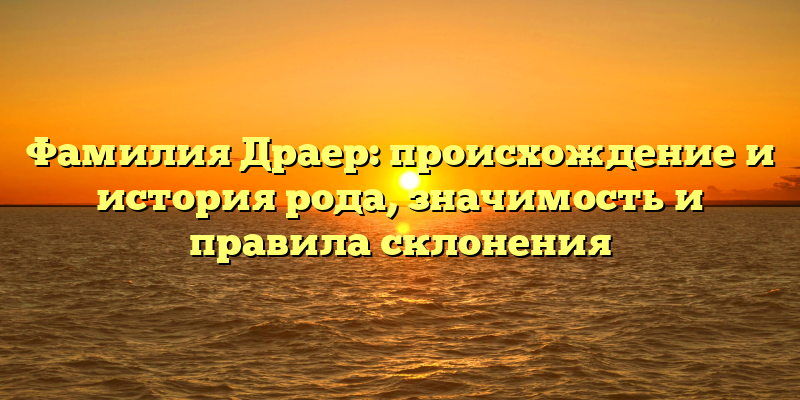 Фамилия Драер: происхождение и история рода, значимость и правила склонения