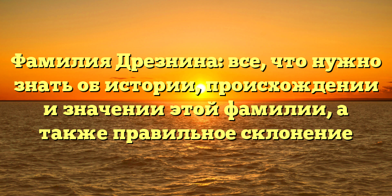 Фамилия Дрезнина: все, что нужно знать об истории, происхождении и значении этой фамилии, а также правильное склонение