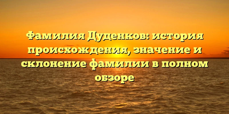 Фамилия Дуденков: история происхождения, значение и склонение фамилии в полном обзоре Фамилия Дуденков: история происхождения, значение и склонение фамилии в полном обзоре