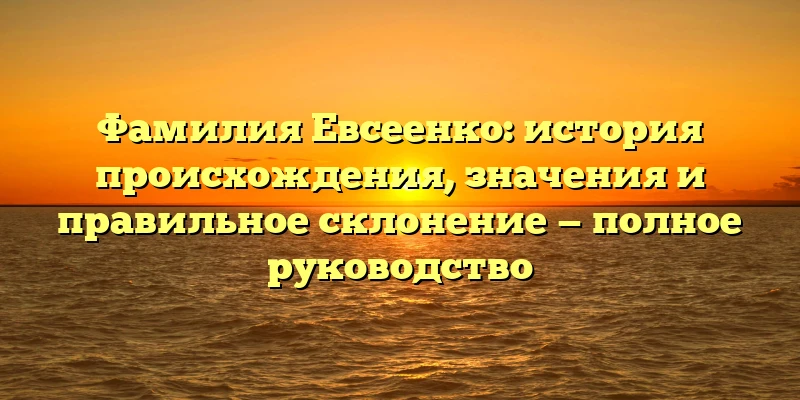 Фамилия Евсеенко: история происхождения, значения и правильное склонение — полное руководство Фамилия Евсеенко: история происхождения, значения и правильное склонение — полное руководство