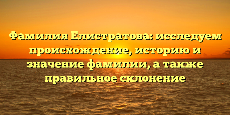 Фамилия Елистратова: исследуем происхождение, историю и значение фамилии, а также правильное склонение