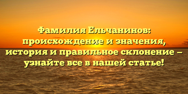 Фамилия Ельчанинов: происхождение и значения, история и правильное склонение — узнайте все в нашей статье!
