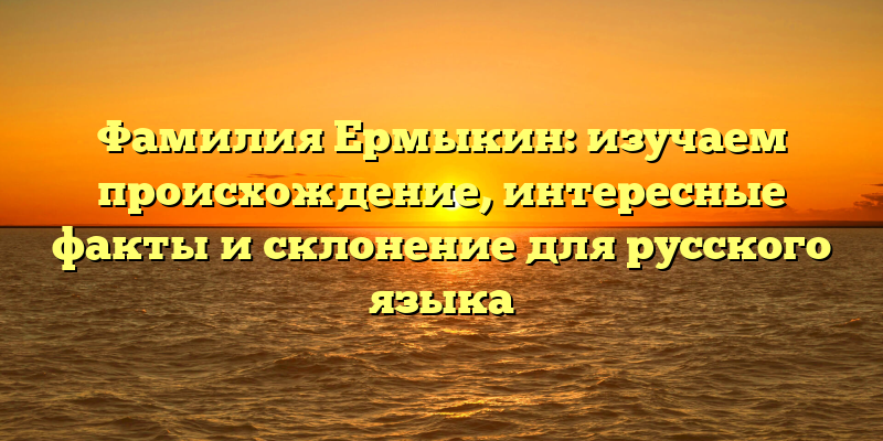 Фамилия Ермыкин: изучаем происхождение, интересные факты и склонение для русского языка