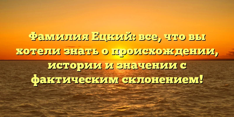 Фамилия Ецкий: все, что вы хотели знать о происхождении, истории и значении с фактическим склонением! Фамилия Ецкий: все, что вы хотели знать о происхождении, истории и значении с фактическим склонением!