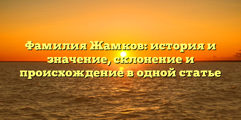 Фамилия Жамков: история и значение, склонение и происхождение в одной статье