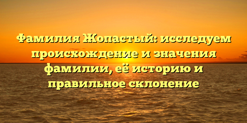 Фамилия Жопастый: исследуем происхождение и значения фамилии, её историю и правильное склонение