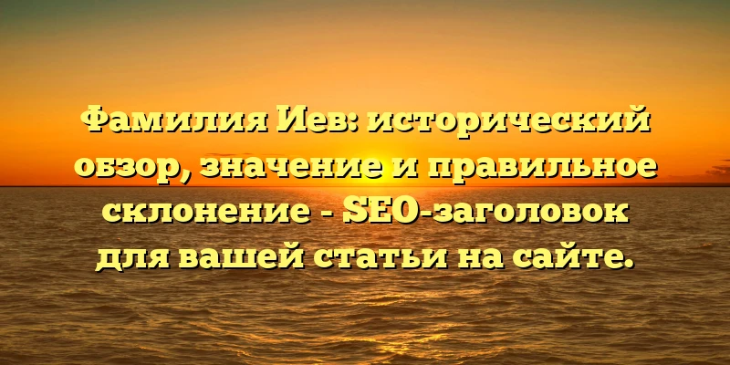 Фамилия Иев: исторический обзор, значение и правильное склонение - SEO-заголовок для вашей статьи на сайте. Фамилия Иев: исторический обзор, значение и правильное склонение - SEO-заголовок для вашей статьи на сайте.