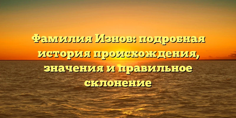 Фамилия Изнов: подробная история происхождения, значения и правильное склонение Фамилия Изнов: подробная история происхождения, значения и правильное склонение