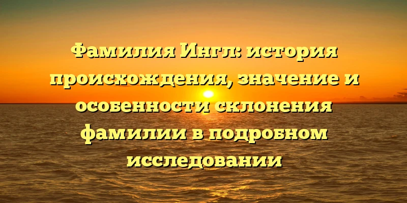 Фамилия Ингл: история происхождения, значение и особенности склонения фамилии в подробном исследовании Фамилия Ингл: история происхождения, значение и особенности склонения фамилии в подробном исследовании