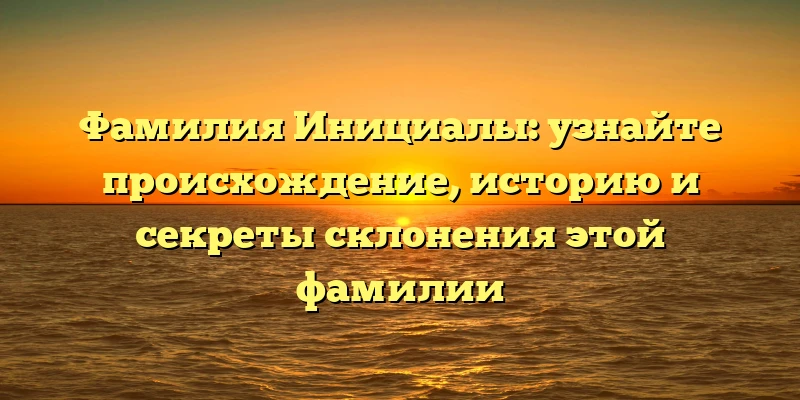 Фамилия Инициалы: узнайте происхождение, историю и секреты склонения этой фамилии Фамилия Инициалы: узнайте происхождение, историю и секреты склонения этой фамилии