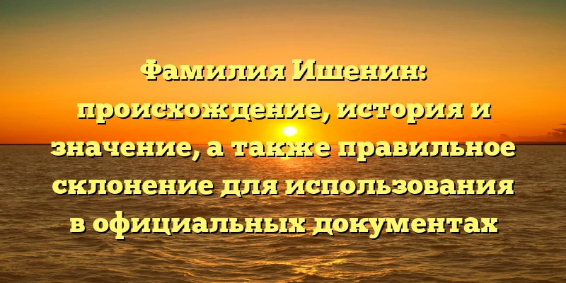 Фамилия Ишенин: происхождение, история и значение, а также правильное склонение для использования в официальных документах Фамилия Ишенин: происхождение, история и значение, а также правильное склонение для использования в официальных документах
