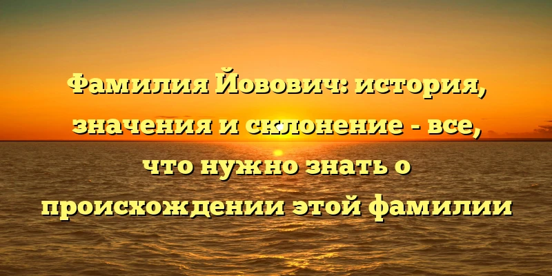 Фамилия Йовович: история, значения и склонение - все, что нужно знать о происхождении этой фамилии Фамилия Йовович: история, значения и склонение - все, что нужно знать о происхождении этой фамилии
