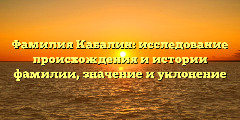 Фамилия Кабалин: исследование происхождения и истории фамилии, значение и уклонение
