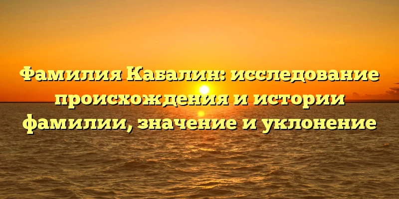 Фамилия Кабалин: исследование происхождения и истории фамилии, значение и уклонение Фамилия Кабалин: исследование происхождения и истории фамилии, значение и уклонение
