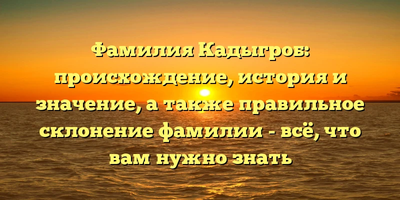 Фамилия Кадыгроб: происхождение, история и значение, а также правильное склонение фамилии - всё, что вам нужно знать Фамилия Кадыгроб: происхождение, история и значение, а также правильное склонение фамилии - всё, что вам нужно знать