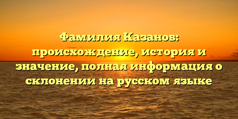 Фамилия Казанов: происхождение, история и значение, полная информация о склонении на русском языке