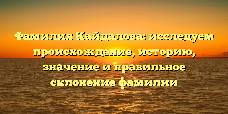 Фамилия Кайдалова: исследуем происхождение, историю, значение и правильное склонение фамилии Фамилия Кайдалова: исследуем происхождение, историю, значение и правильное склонение фамилии
