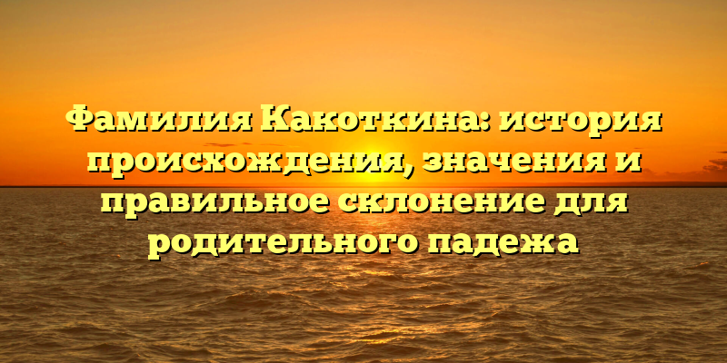 Фамилия Какоткина: история происхождения, значения и правильное склонение для родительного падежа