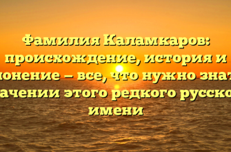 Фамилия Каламкаров: происхождение, история и склонение — все, что нужно знать о значении этого редкого русского имени