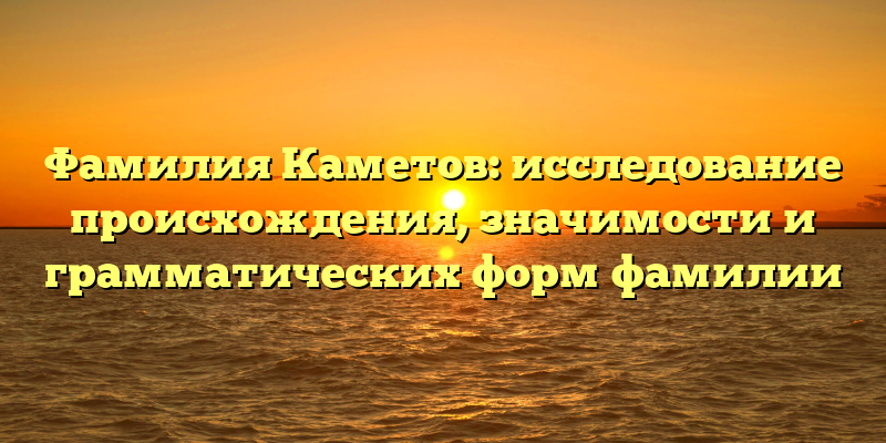 Фамилия Каметов: исследование происхождения, значимости и грамматических форм фамилии