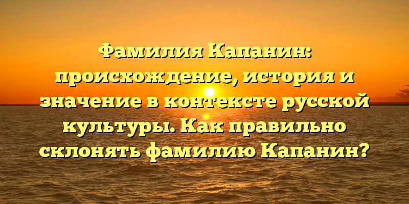 Фамилия Капанин: происхождение, история и значение в контексте русской культуры. Как правильно склонять фамилию Капанин?