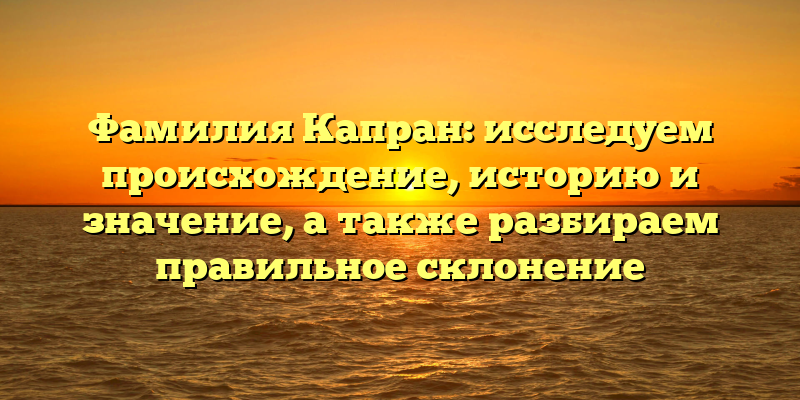 Фамилия Капран: исследуем происхождение, историю и значение, а также разбираем правильное склонение