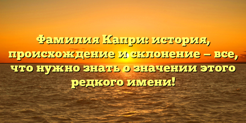 Фамилия Капри: история, происхождение и склонение — все, что нужно знать о значении этого редкого имени!