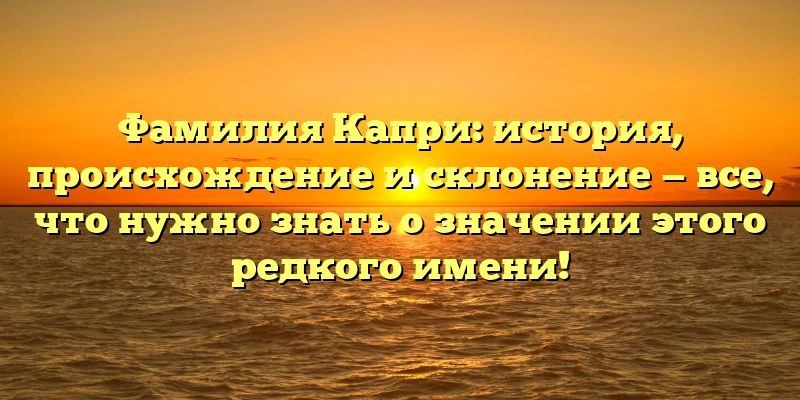 Фамилия Капри: история, происхождение и склонение — все, что нужно знать о значении этого редкого имени! Фамилия Капри: история, происхождение и склонение — все, что нужно знать о значении этого редкого имени!