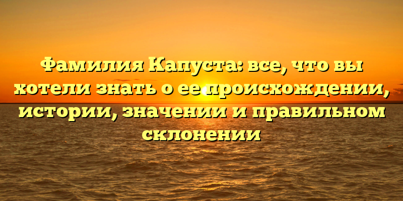 Фамилия Капуста: все, что вы хотели знать о ее происхождении, истории, значении и правильном склонении