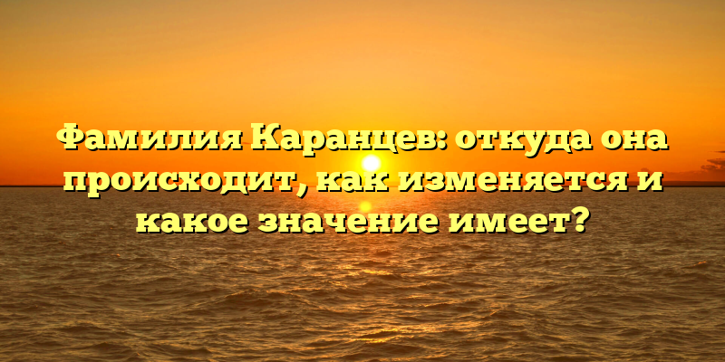 Фамилия Каранцев: откуда она происходит, как изменяется и какое значение имеет?