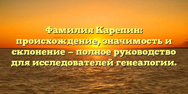 Фамилия Карепин: происхождение, значимость и склонение — полное руководство для исследователей генеалогии.