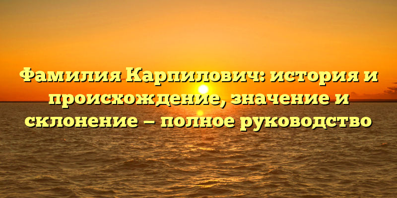 Фамилия Карпилович: история и происхождение, значение и склонение — полное руководство