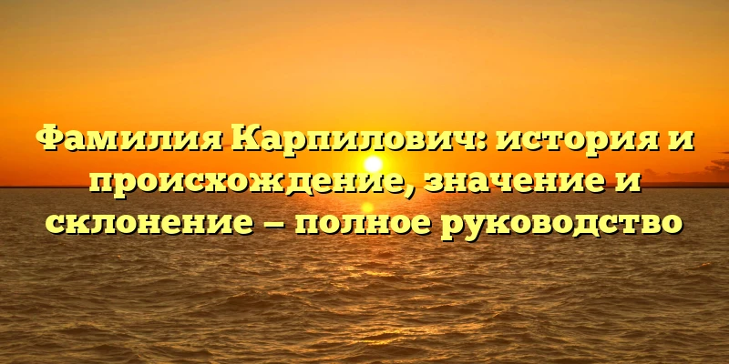 Фамилия Карпилович: история и происхождение, значение и склонение — полное руководство Фамилия Карпилович: история и происхождение, значение и склонение — полное руководство