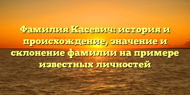 Фамилия Касевич: история и происхождение, значение и склонение фамилии на примере известных личностей