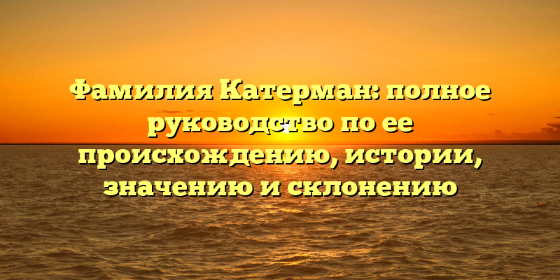 Фамилия Катерман: полное руководство по ее происхождению, истории, значению и склонению